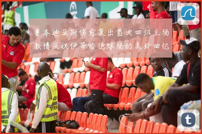鲁本迪亚斯伤愈复出首次回归主场激情庆祝伊蒂哈德球场的美好回忆