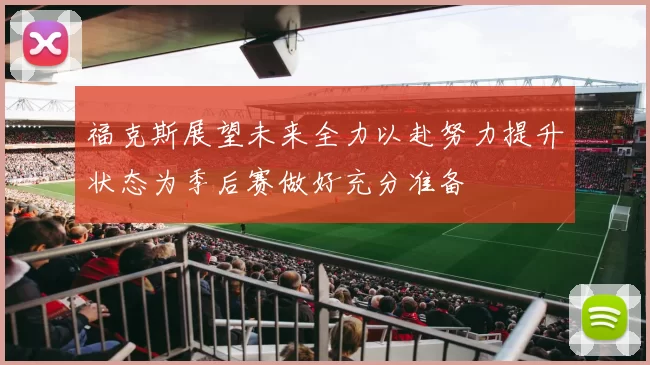 福克斯展望未来全力以赴努力提升状态为季后赛做好充分准备