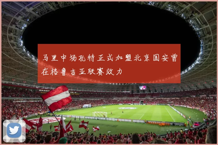 马里中场孔特正式加盟北京国安曾在格鲁吉亚联赛效力