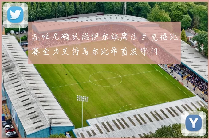 孔帕尼确认诺伊尔缺席法兰克福比赛全力支持乌尔比希首发守门