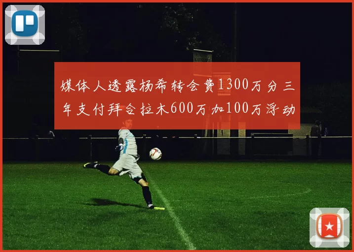媒体人透露杨希转会费1300万分三年支付拜合拉木600万加100万浮动