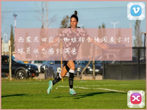 西蒙尼回应小蜘蛛转会传闻表示对球员状态感到满意