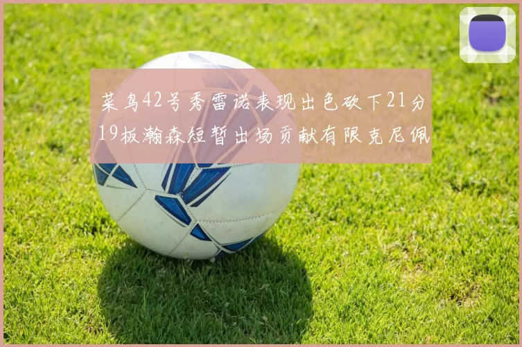 菜鸟42号秀雷诺表现出色砍下21分19板瀚森短暂出场贡献有限克尼佩尔三分球火力全开