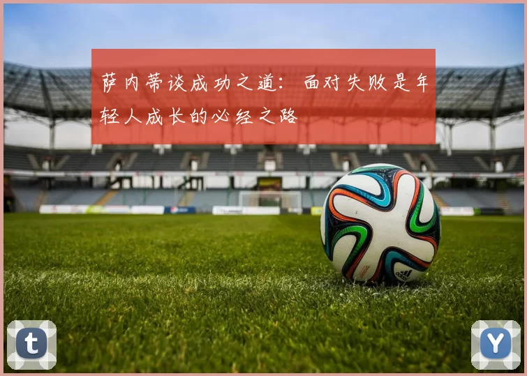 萨内蒂谈成功之道：面对失败是年轻人成长的必经之路