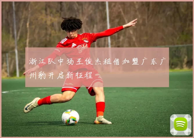 浙江队中场王俊杰租借加盟广东广州豹开启新征程