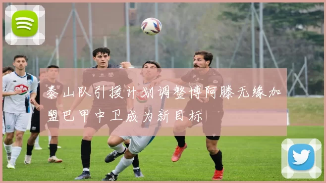 泰山队引援计划调整博阿滕无缘加盟巴甲中卫成为新目标