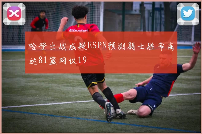 哈登出战成疑ESPN预测骑士胜率高达81篮网仅19