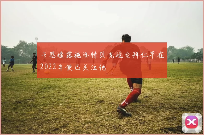 卡恩透露施洛特贝克适合拜仁早在2022年便已关注他