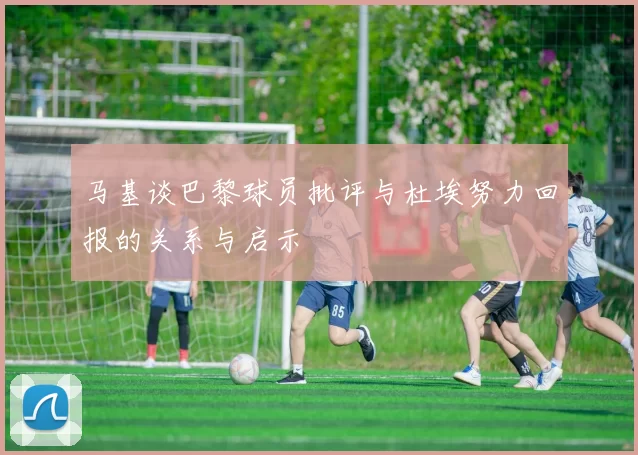 马基谈巴黎球员批评与杜埃努力回报的关系与启示