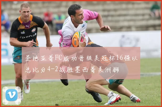 圣地亚哥FC成功晋级美冠杯16强以总比分4-2战胜墨西哥美洲狮