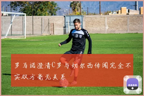 罗马诺澄清C罗与切尔西传闻完全不实双方毫无关系