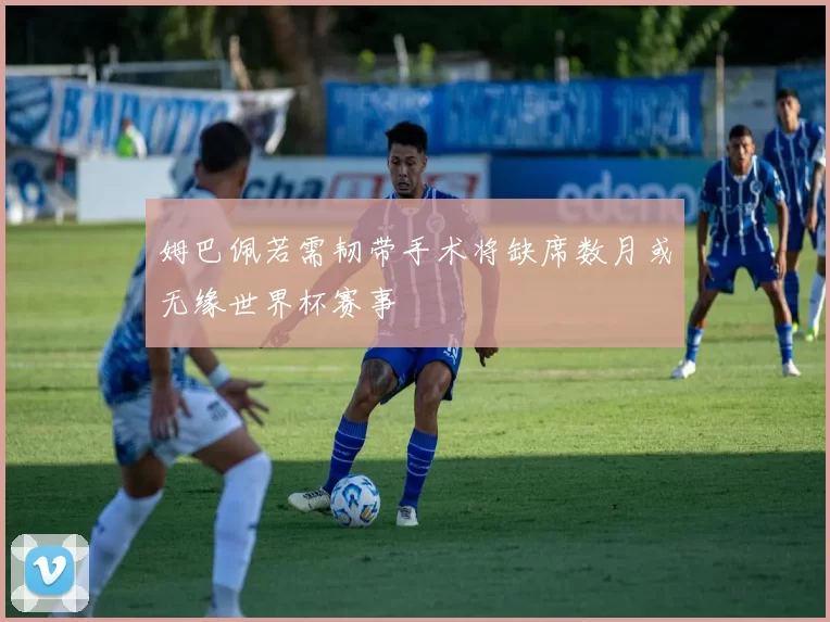 姆巴佩若需韧带手术将缺席数月或无缘世界杯赛事