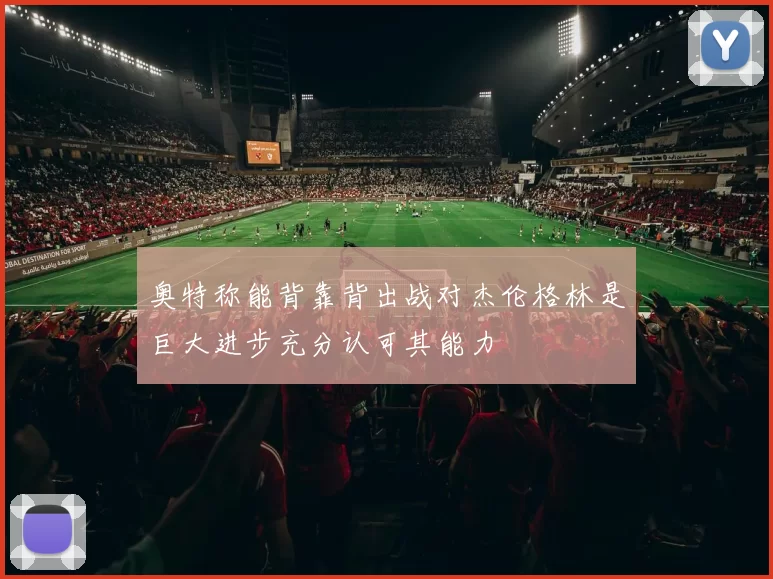 奥特称能背靠背出战对杰伦格林是巨大进步充分认可其能力