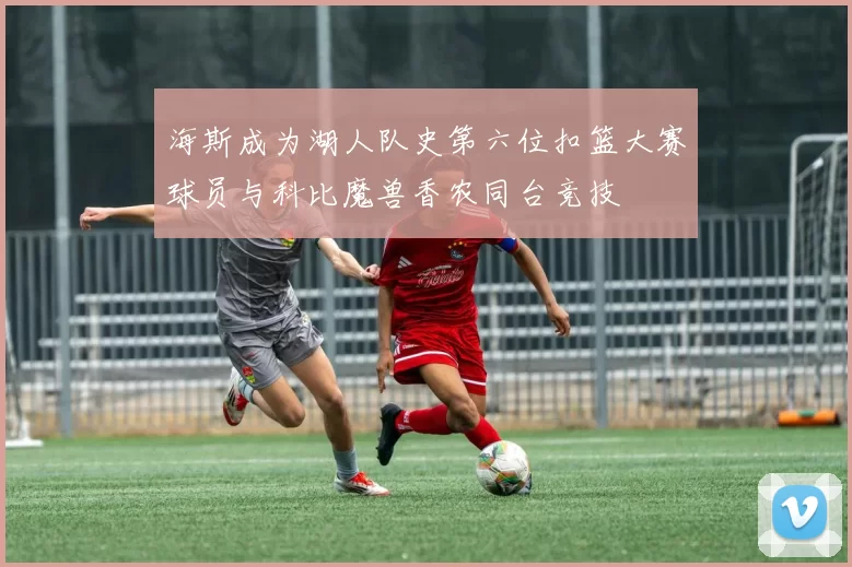 海斯成为湖人队史第六位扣篮大赛球员与科比魔兽香农同台竞技