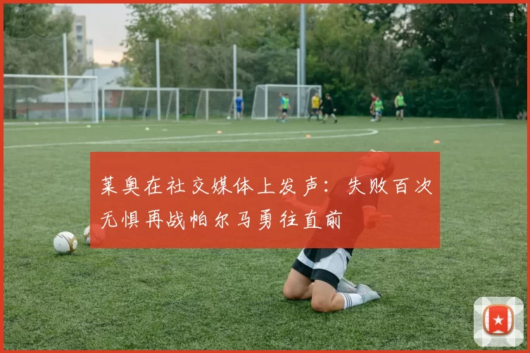 莱奥在社交媒体上发声：失败百次无惧再战帕尔马勇往直前
