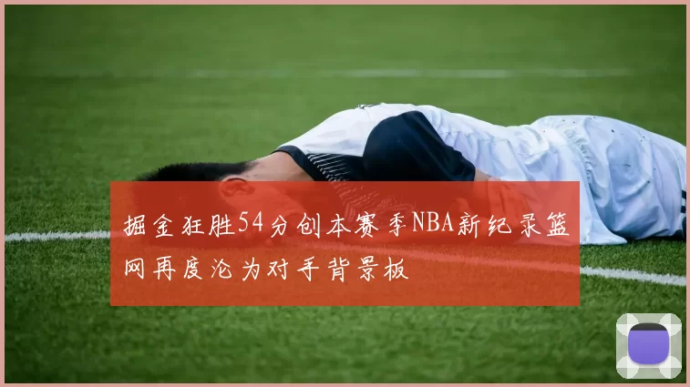 掘金狂胜54分创本赛季NBA新纪录篮网再度沦为对手背景板