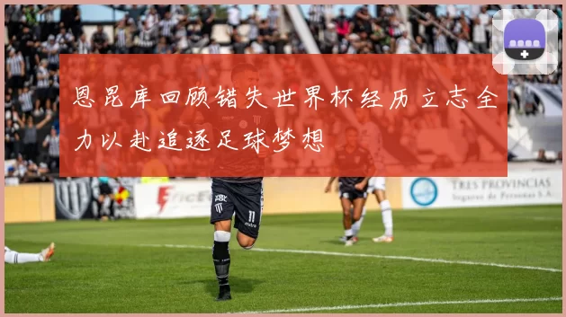恩昆库回顾错失世界杯经历立志全力以赴追逐足球梦想