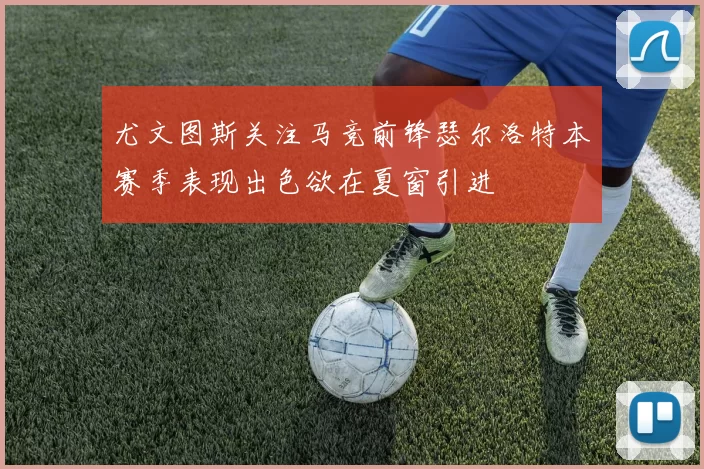 尤文图斯关注马竞前锋瑟尔洛特本赛季表现出色欲在夏窗引进