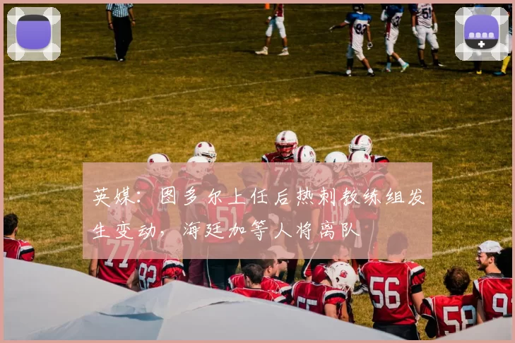 英媒：图多尔上任后热刺教练组发生变动，海廷加等人将离队