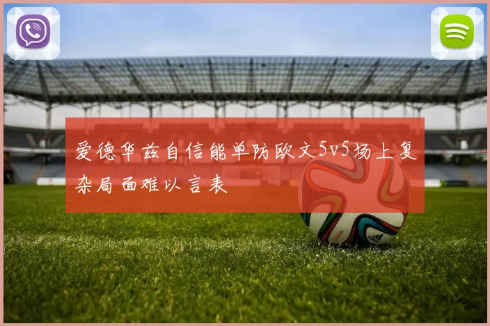 爱德华兹自信能单防欧文5v5场上复杂局面难以言表