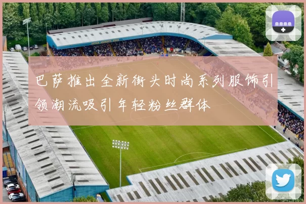 巴萨推出全新街头时尚系列服饰引领潮流吸引年轻粉丝群体