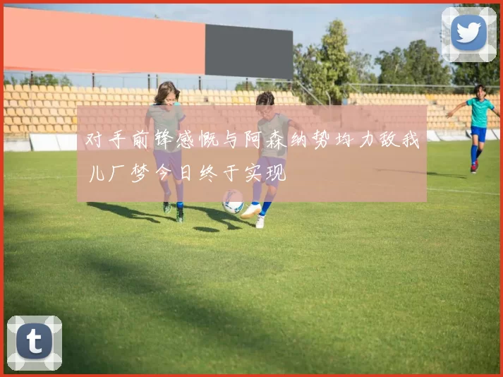 对手前锋感慨与阿森纳势均力敌我儿厂梦今日终于实现