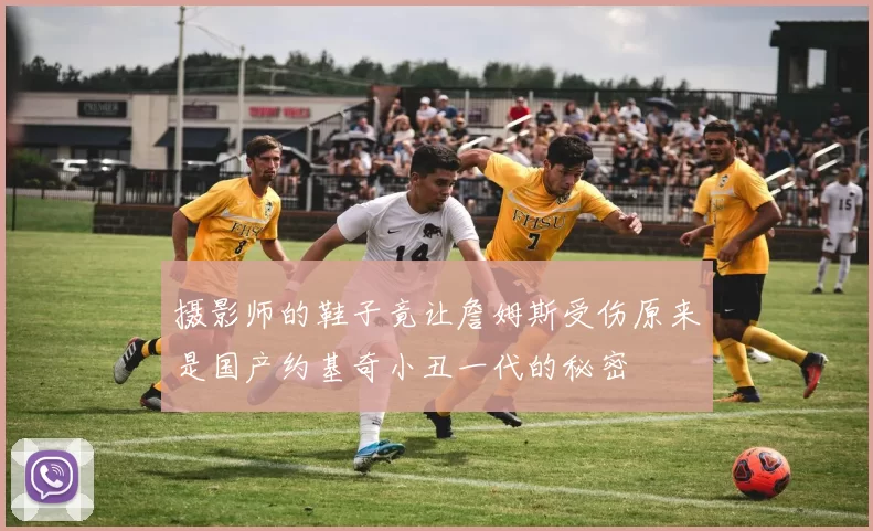 摄影师的鞋子竟让詹姆斯受伤原来是国产约基奇小丑一代的秘密