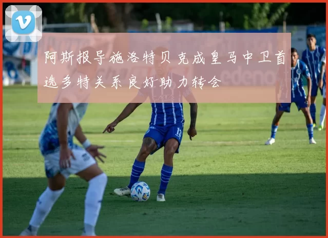 阿斯报导施洛特贝克成皇马中卫首选多特关系良好助力转会