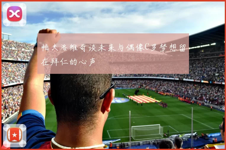 帕夫洛维奇谈未来与偶像C罗梦想留在拜仁的心声