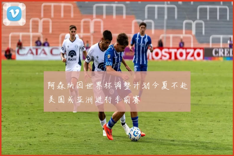 阿森纳因世界杯调整计划今夏不赴美国或亚洲进行季前赛